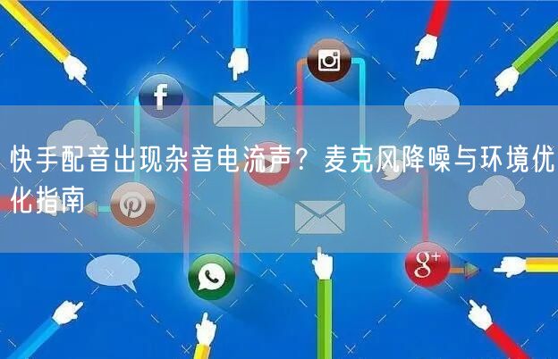 快手配音出现杂音电流声？麦克风降噪与环境优化指南