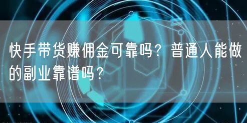 快手带货赚佣金可靠吗？普通人能做的副业靠谱吗？