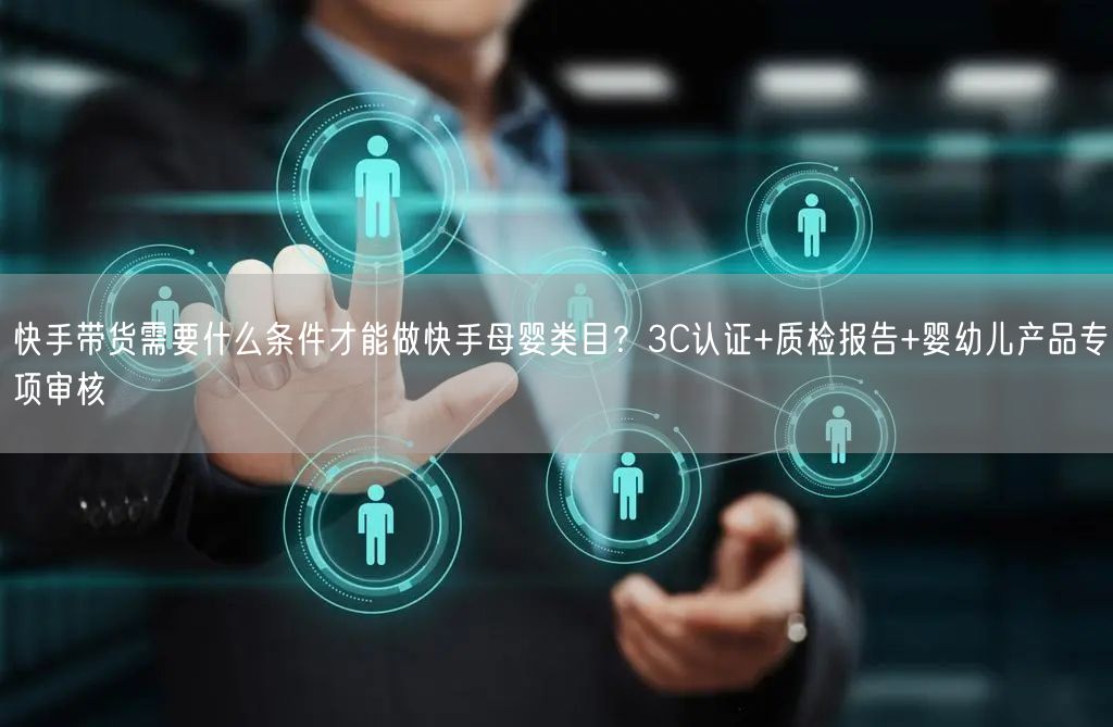 快手带货需要什么条件才能做快手母婴类目？3C认证+质检报告+婴幼儿产品专项审核