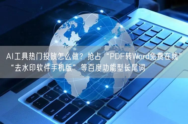 AI工具热门投放怎么做？抢占“PDF转Word免费在线”“去水印软件手机版”等百