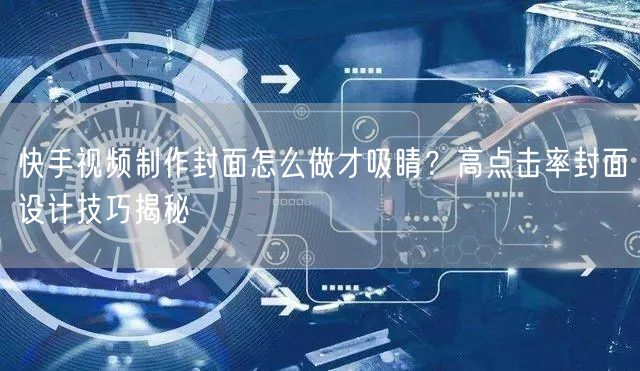 快手视频制作封面怎么做才吸睛？高点击率封面设计技巧揭秘