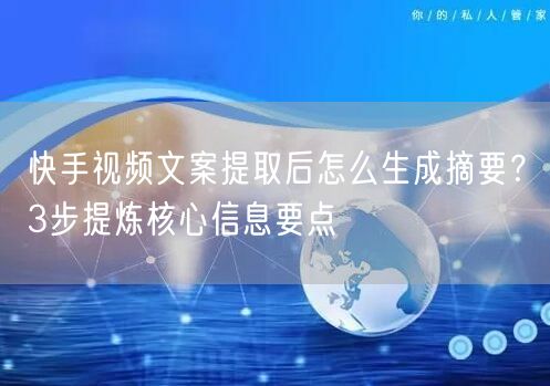 快手视频文案提取后怎么生成摘要？3步提炼核心信息要点