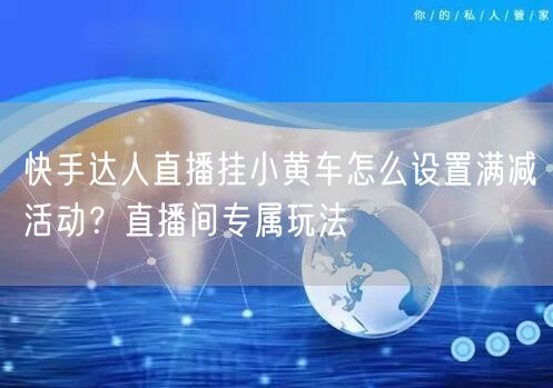 快手达人直播挂小黄车怎么设置满减活动？直播间专属玩法