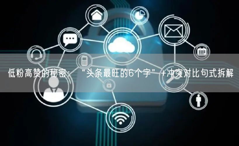 低粉高赞的秘密：“头条最旺的6个字”+冲突对比句式拆解