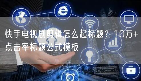 快手电视剧剪辑怎么起标题？10万+点击率标题公式模板