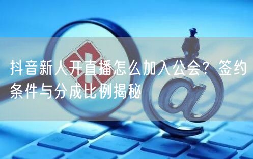 抖音新人开直播怎么加入公会？签约条件与分成比例揭秘