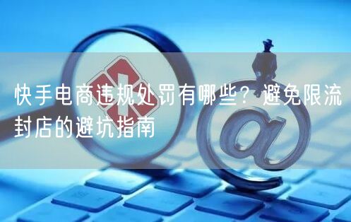 快手电商违规处罚有哪些？避免限流封店的避坑指南