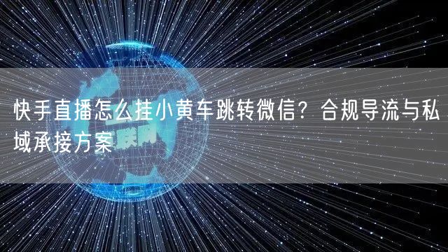 快手直播怎么挂小黄车跳转微信？合规导流与私域承接方案