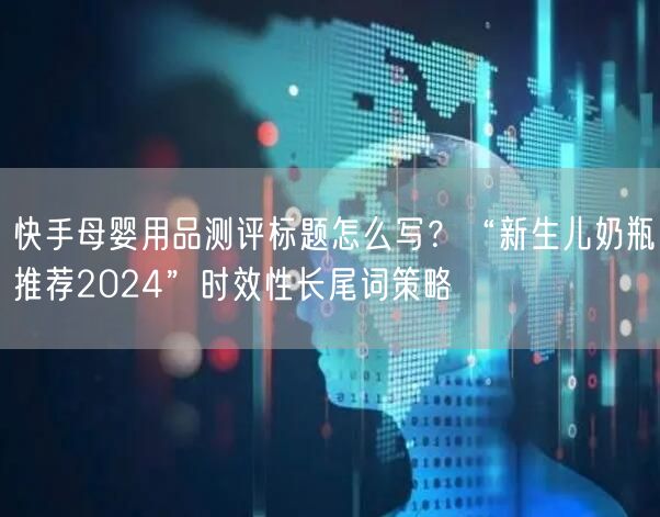 快手母婴用品测评标题怎么写？“新生儿奶瓶推荐2024”时效性长尾词策略