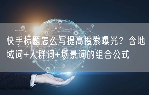 快手标题怎么写提高搜索曝光？含地域词+人群词+场景词的组合公式
