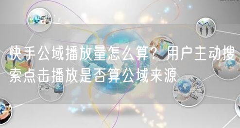 快手公域播放量怎么算？用户主动搜索点击播放是否算公域来源