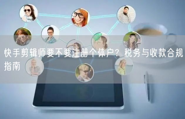 快手剪辑师要不要注册个体户？税务与收款合规指南