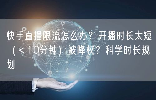 快手直播限流怎么办？开播时长太短（＜10分钟）被降权？科学时长规划