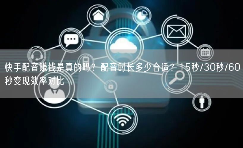 快手配音赚钱是真的吗？配音时长多少合适？15秒/30秒/60秒变现效率对比