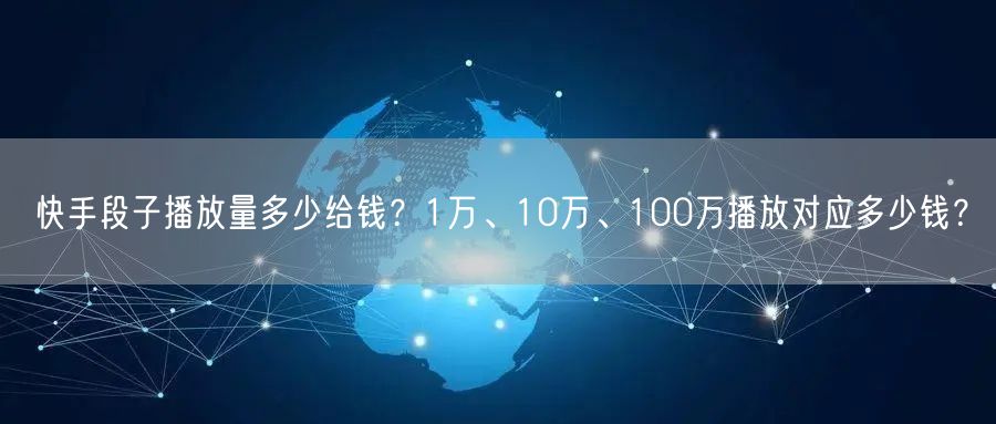 快手段子播放量多少给钱？1万、10万、100万播放对应多少钱？