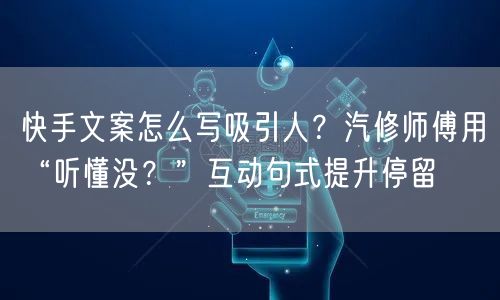 快手文案怎么写吸引人？汽修师傅用“听懂没？”互动句式提升停留