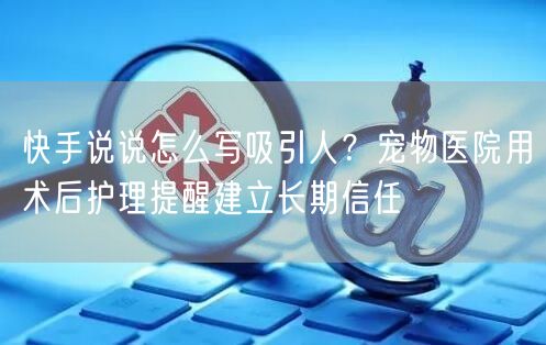 快手说说怎么写吸引人？宠物医院用术后护理提醒建立长期信任