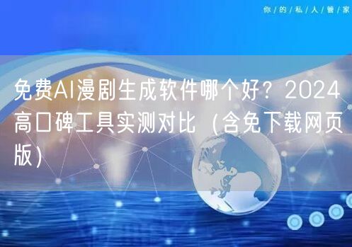 免费AI漫剧生成软件哪个好？2024高口碑工具实测对比（含免下载网页版）