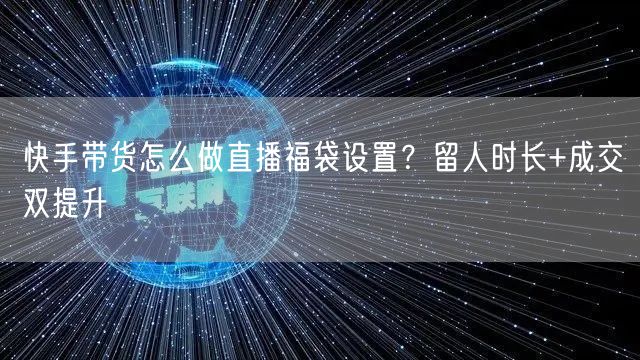 快手带货怎么做直播福袋设置？留人时长+成交双提升