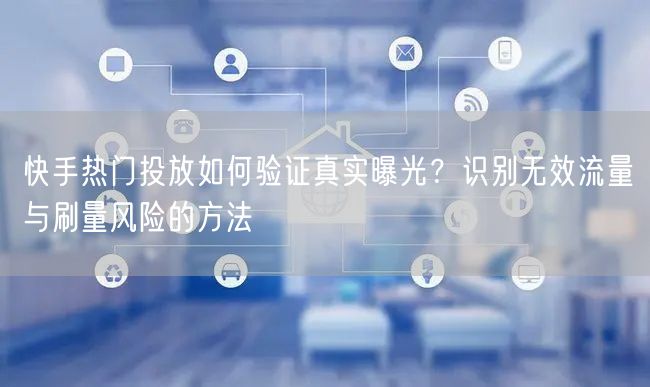 快手热门投放如何验证真实曝光？识别无效流量与刷量风险的方法