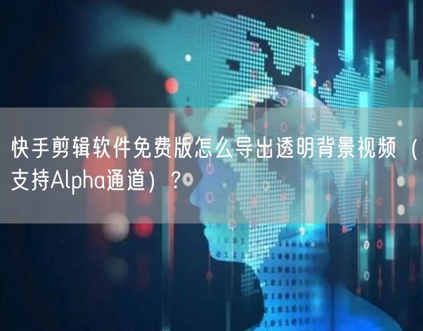 快手剪辑软件免费版怎么导出透明背景视频（支持Alpha通道）？