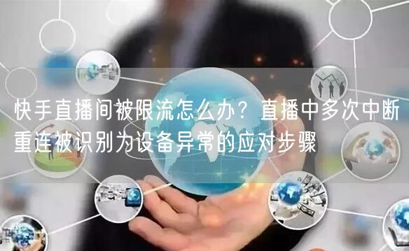 快手直播间被限流怎么办？直播中多次中断重连被识别为设备异常的应对步骤