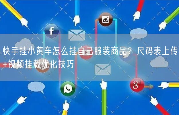 快手挂小黄车怎么挂自己服装商品？尺码表上传+视频挂载优化技巧