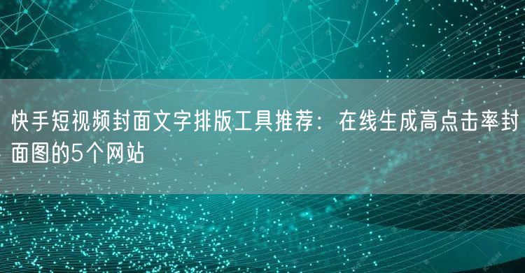快手短视频封面文字排版工具推荐：在线生成高点击率封面图的5个网站