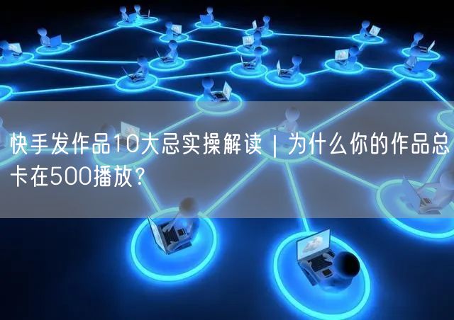 快手发作品10大忌实操解读｜为什么你的作品总卡在500播放？