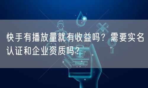 快手有播放量就有收益吗？需要实名认证和企业资质吗？