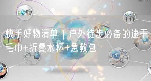 快手好物清单｜户外徒步必备的速干毛巾+折叠水杯+急救包