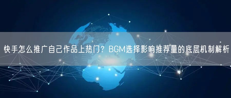 快手怎么推广自己作品上热门？BGM选择影响推荐量的底层机制解析