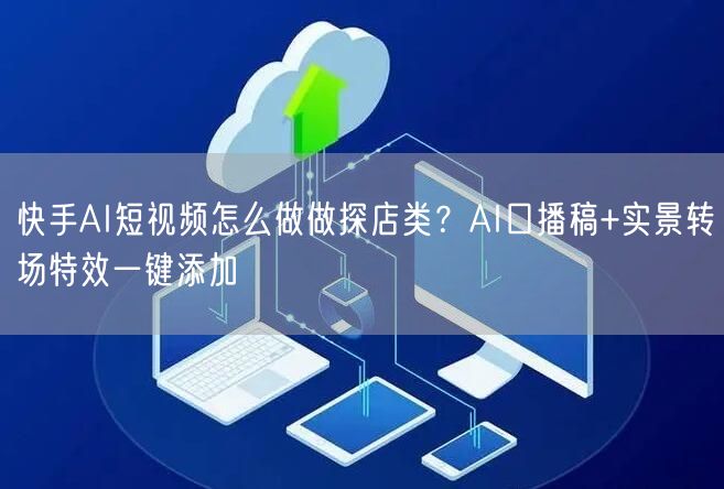 快手AI短视频怎么做做探店类？AI口播稿+实景转场特效一键添加