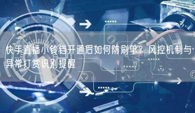 快手直播小铃铛开通后如何防刷单？风控机制与异常打赏识别提醒