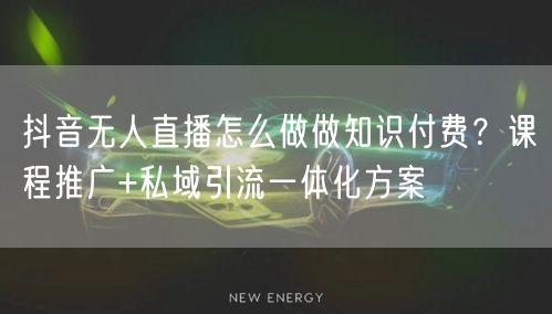 抖音无人直播怎么做做知识付费？课程推广+私域引流一体化方案