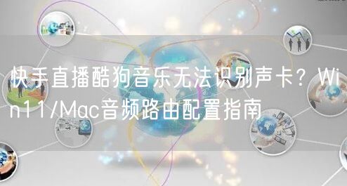 快手直播酷狗音乐无法识别声卡？Win11/Mac音频路由配置指南