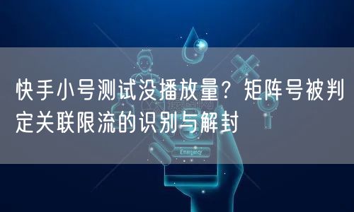 快手小号测试没播放量？矩阵号被判定关联限流的识别与解封