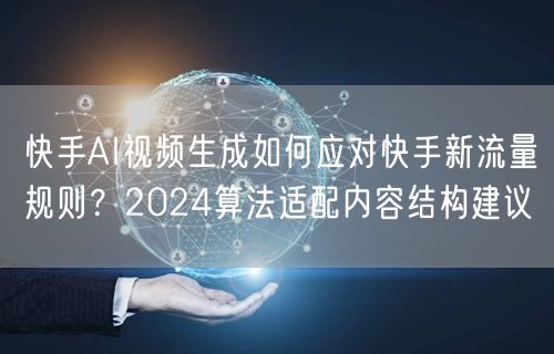 快手AI视频生成如何应对快手新流量规则？2024算法适配内容结构建议