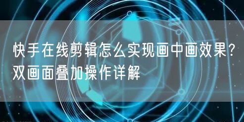 快手在线剪辑怎么实现画中画效果？双画面叠加操作详解
