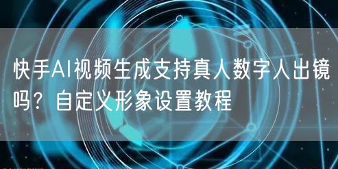 快手AI视频生成支持真人数字人出镜吗？自定义形象设置教程