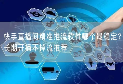 快手直播间精准推流软件哪个最稳定？长期开播不掉流推荐