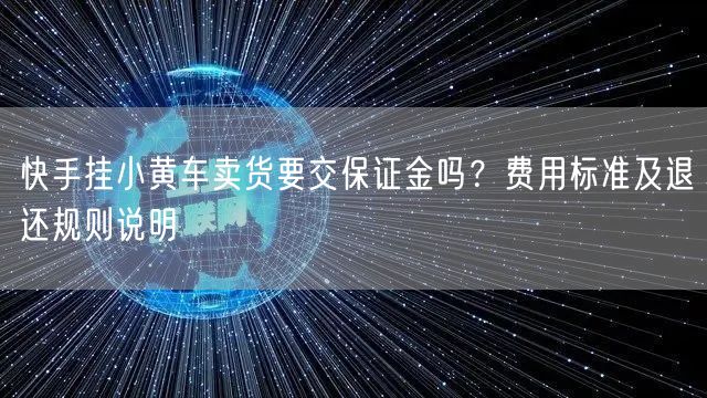快手挂小黄车卖货要交保证金吗？费用标准及退还规则说明