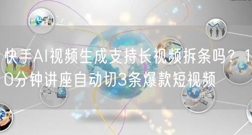 快手AI视频生成支持长视频拆条吗？10分钟讲座自动切3条爆款短视频