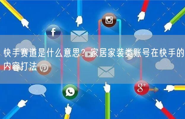 快手赛道是什么意思？家居家装类账号在快手的内容打法