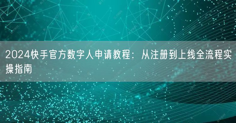 2024快手官方数字人申请教程：从注册到上线全流程实操指南