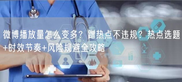 微博播放量怎么变多？蹭热点不违规？热点选题+时效节奏+风险规避全攻略