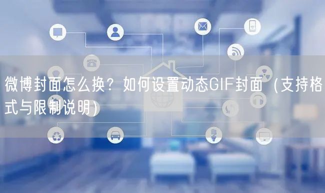 微博封面怎么换？如何设置动态GIF封面（支持格式与限制说明）