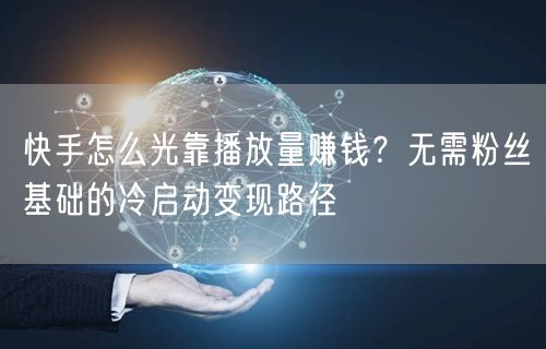 快手怎么光靠播放量赚钱？无需粉丝基础的冷启动变现路径