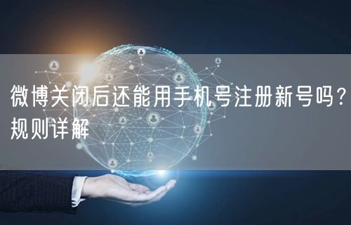 微博关闭后还能用手机号注册新号吗？规则详解