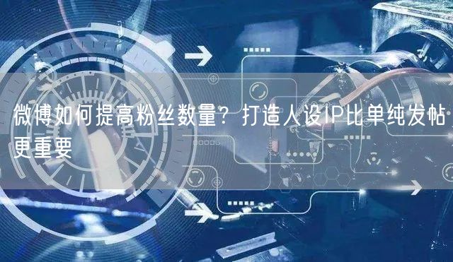 微博如何提高粉丝数量？打造人设IP比单纯发帖更重要